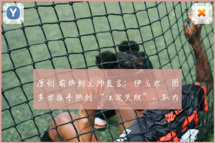 原创 前热刺主帅直言：伊戈尔・图多尔接手热刺 “注定失败”，队内氛围 “ toxic 至极”