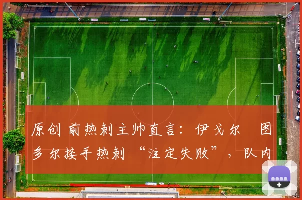 原创 前热刺主帅直言:伊戈尔・图多尔接手热刺 “注定失败”,队内氛围 “ toxic 至极”