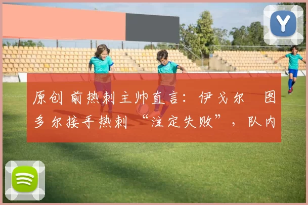 原创 前热刺主帅直言:伊戈尔・图多尔接手热刺 “注定失败”,队内氛围 “ toxic 至极”