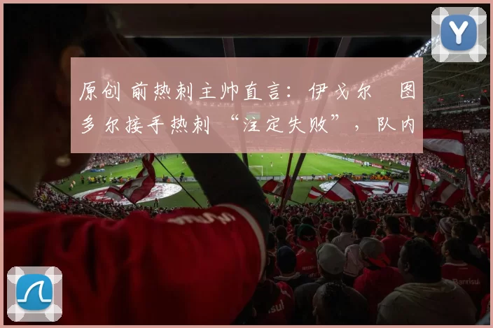 原创 前热刺主帅直言:伊戈尔・图多尔接手热刺 “注定失败”,队内氛围 “ toxic 至极”