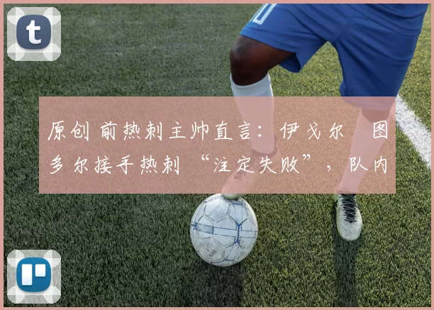 原创 前热刺主帅直言：伊戈尔・图多尔接手热刺 “注定失败”，队内氛围 “ toxic 至极”