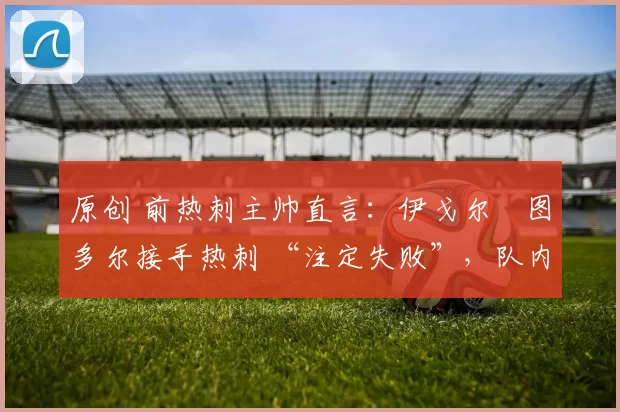 原创 前热刺主帅直言:伊戈尔・图多尔接手热刺 “注定失败”,队内氛围 “ toxic 至极”