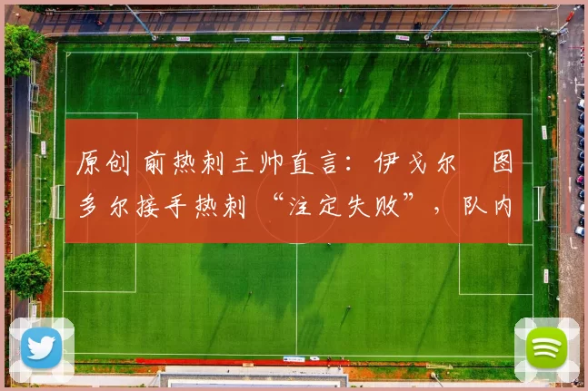 原创 前热刺主帅直言：伊戈尔・图多尔接手热刺 “注定失败”，队内氛围 “ toxic 至极”