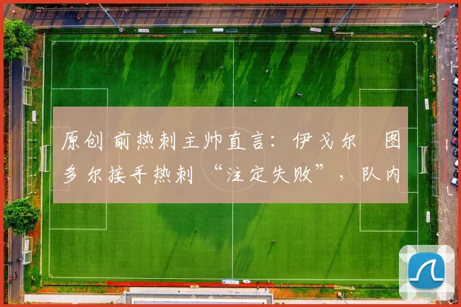 原创 前热刺主帅直言：伊戈尔・图多尔接手热刺 “注定失败”，队内氛围 “ toxic 至极”