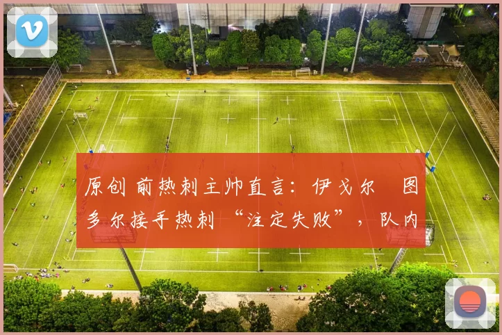 原创 前热刺主帅直言：伊戈尔・图多尔接手热刺 “注定失败”，队内氛围 “ toxic 至极”