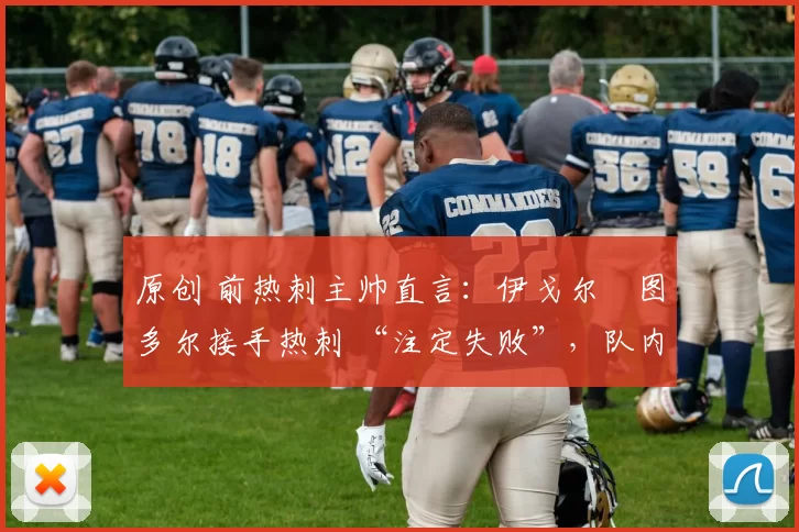 原创 前热刺主帅直言：伊戈尔・图多尔接手热刺 “注定失败”，队内氛围 “ toxic 至极”