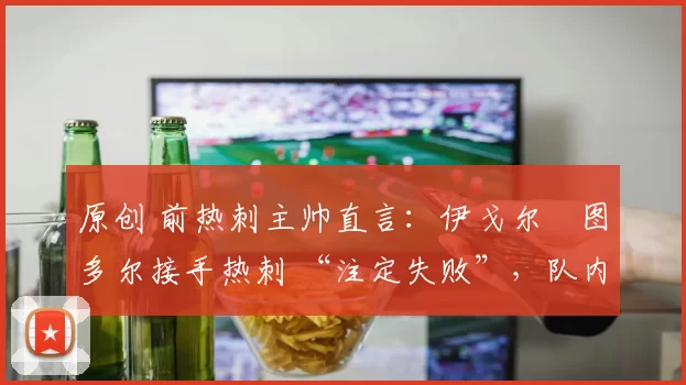 原创 前热刺主帅直言:伊戈尔・图多尔接手热刺 “注定失败”,队内氛围 “ toxic 至极”