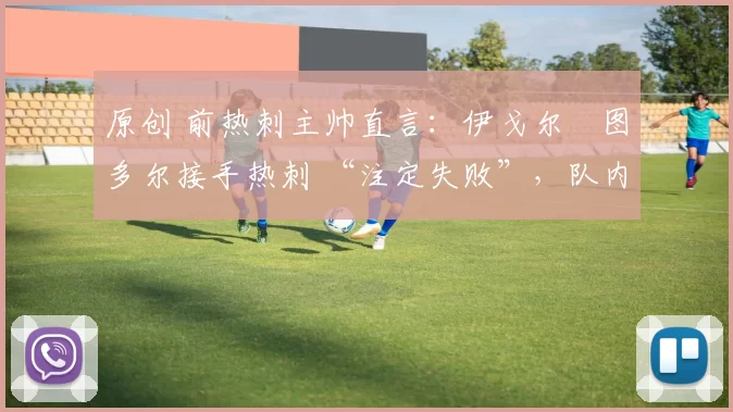 原创 前热刺主帅直言：伊戈尔・图多尔接手热刺 “注定失败”，队内氛围 “ toxic 至极”