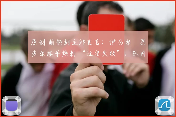 原创 前热刺主帅直言：伊戈尔・图多尔接手热刺 “注定失败”，队内氛围 “ toxic 至极”