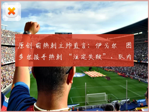 原创 前热刺主帅直言:伊戈尔・图多尔接手热刺 “注定失败”,队内氛围 “ toxic 至极”