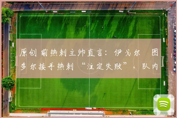 原创 前热刺主帅直言：伊戈尔・图多尔接手热刺 “注定失败”，队内氛围 “ toxic 至极”