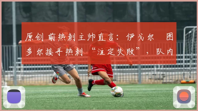 原创 前热刺主帅直言：伊戈尔・图多尔接手热刺 “注定失败”，队内氛围 “ toxic 至极”