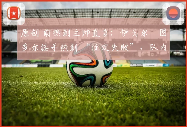 原创 前热刺主帅直言：伊戈尔・图多尔接手热刺 “注定失败”，队内氛围 “ toxic 至极”