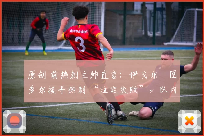 原创 前热刺主帅直言:伊戈尔・图多尔接手热刺 “注定失败”,队内氛围 “ toxic 至极”