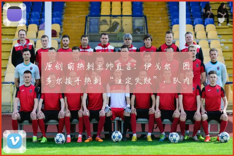 原创 前热刺主帅直言:伊戈尔・图多尔接手热刺 “注定失败”,队内氛围 “ toxic 至极”