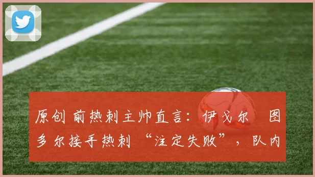 原创 前热刺主帅直言:伊戈尔・图多尔接手热刺 “注定失败”,队内氛围 “ toxic 至极”