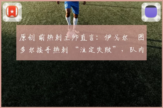 原创 前热刺主帅直言：伊戈尔・图多尔接手热刺 “注定失败”，队内氛围 “ toxic 至极”