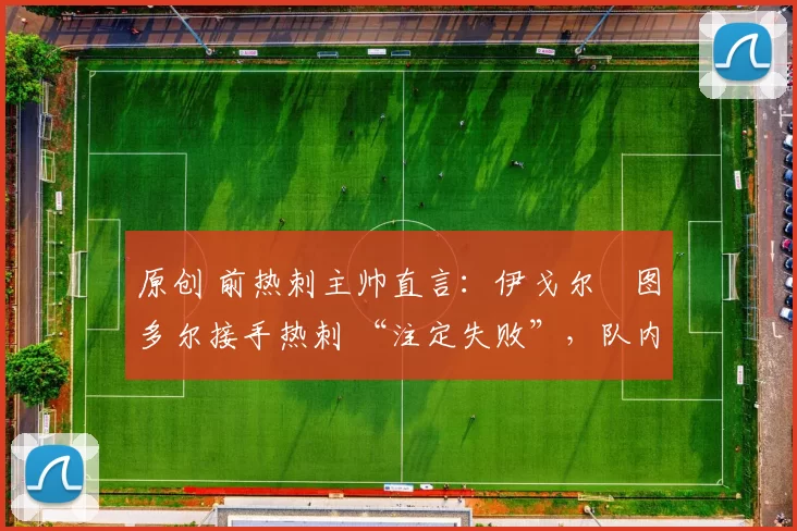 原创 前热刺主帅直言:伊戈尔・图多尔接手热刺 “注定失败”,队内氛围 “ toxic 至极”