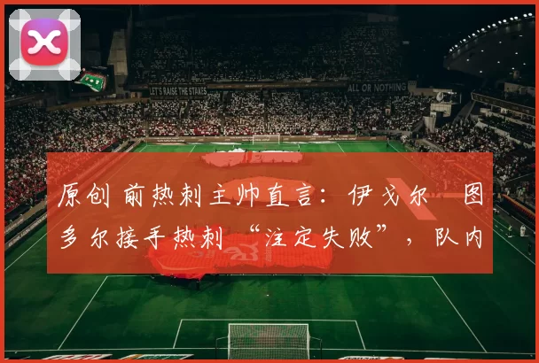 原创 前热刺主帅直言:伊戈尔・图多尔接手热刺 “注定失败”,队内氛围 “ toxic 至极”