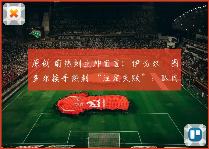 原创 前热刺主帅直言：伊戈尔・图多尔接手热刺 “注定失败”，队内氛围 “ toxic 至极”