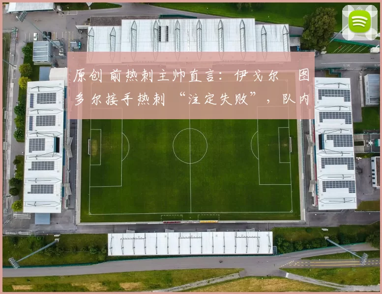 原创 前热刺主帅直言：伊戈尔・图多尔接手热刺 “注定失败”，队内氛围 “ toxic 至极”