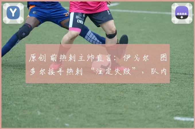 原创 前热刺主帅直言:伊戈尔・图多尔接手热刺 “注定失败”,队内氛围 “ toxic 至极”