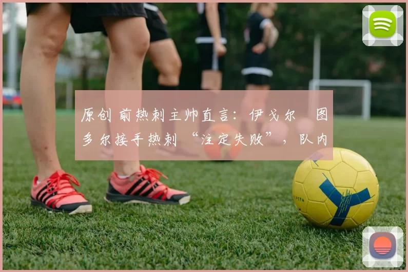 原创 前热刺主帅直言：伊戈尔・图多尔接手热刺 “注定失败”，队内氛围 “ toxic 至极”