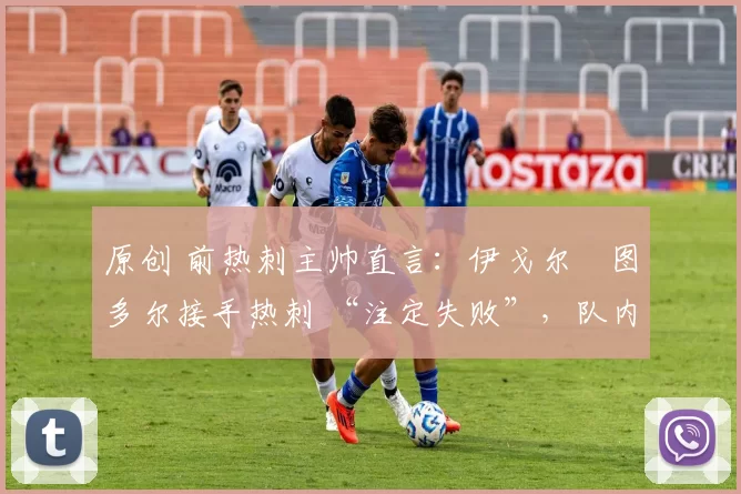 原创 前热刺主帅直言：伊戈尔・图多尔接手热刺 “注定失败”，队内氛围 “ toxic 至极”