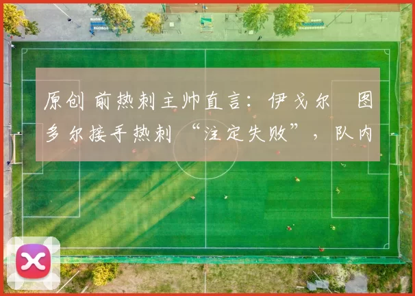 原创 前热刺主帅直言：伊戈尔・图多尔接手热刺 “注定失败”，队内氛围 “ toxic 至极”