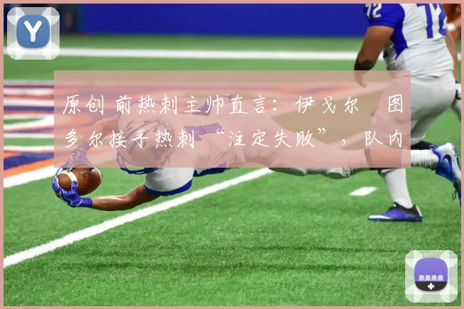 原创 前热刺主帅直言:伊戈尔・图多尔接手热刺 “注定失败”,队内氛围 “ toxic 至极”