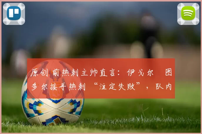 原创 前热刺主帅直言：伊戈尔・图多尔接手热刺 “注定失败”，队内氛围 “ toxic 至极”