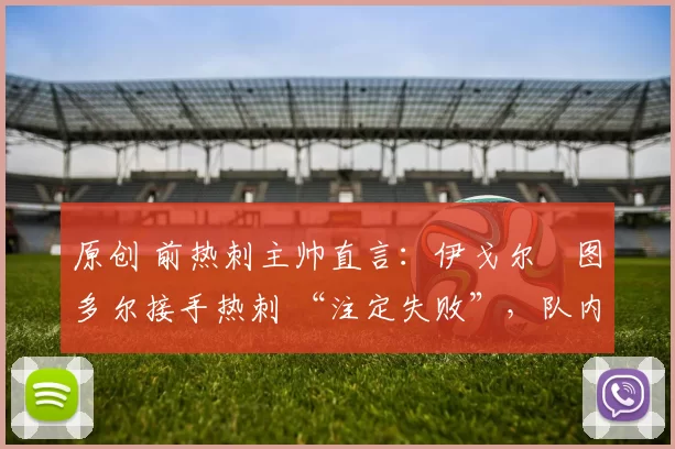 原创 前热刺主帅直言：伊戈尔・图多尔接手热刺 “注定失败”，队内氛围 “ toxic 至极”