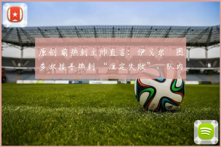 原创 前热刺主帅直言：伊戈尔・图多尔接手热刺 “注定失败”，队内氛围 “ toxic 至极”