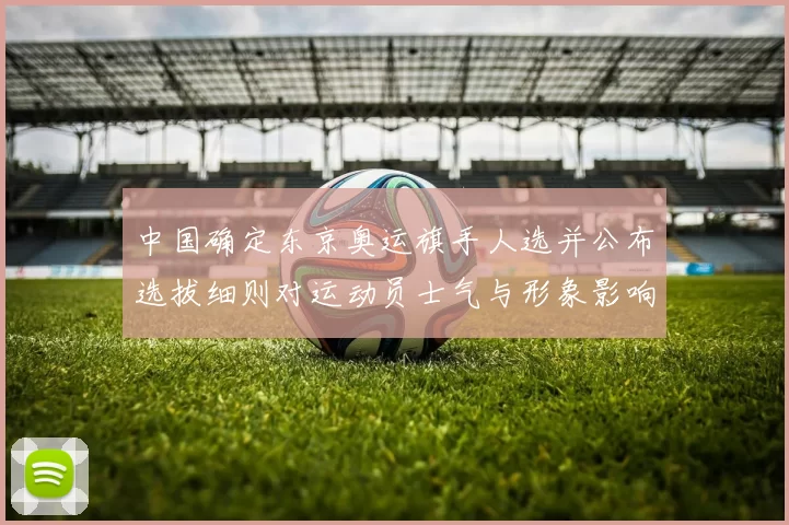 中国确定东京奥运旗手人选并公布选拔细则对运动员士气与形象影响
