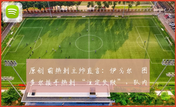 原创 前热刺主帅直言:伊戈尔・图多尔接手热刺 “注定失败”,队内氛围 “ toxic 至极”