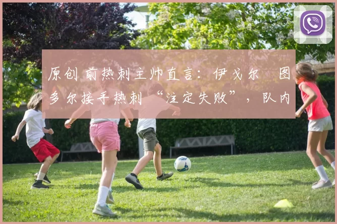 原创 前热刺主帅直言：伊戈尔・图多尔接手热刺 “注定失败”，队内氛围 “ toxic 至极”