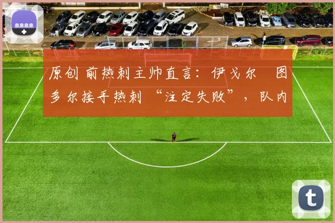 原创 前热刺主帅直言：伊戈尔・图多尔接手热刺 “注定失败”，队内氛围 “ toxic 至极”