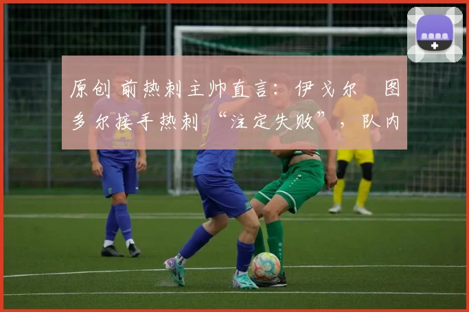 原创 前热刺主帅直言：伊戈尔・图多尔接手热刺 “注定失败”，队内氛围 “ toxic 至极”