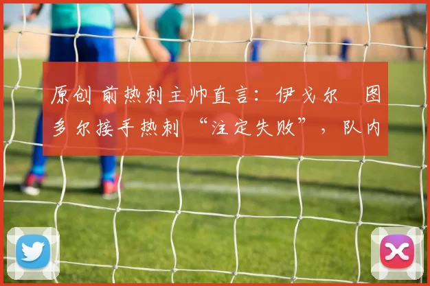 原创 前热刺主帅直言：伊戈尔・图多尔接手热刺 “注定失败”，队内氛围 “ toxic 至极”