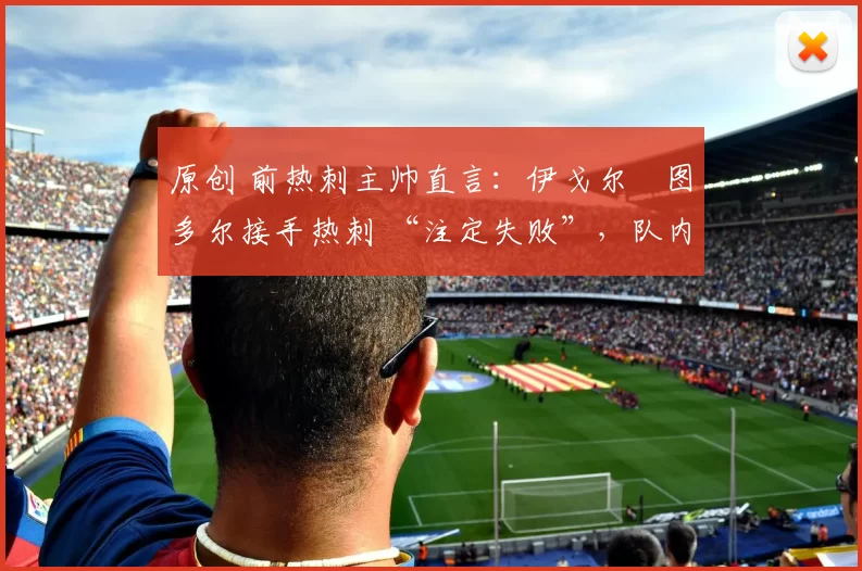 原创 前热刺主帅直言:伊戈尔・图多尔接手热刺 “注定失败”,队内氛围 “ toxic 至极”