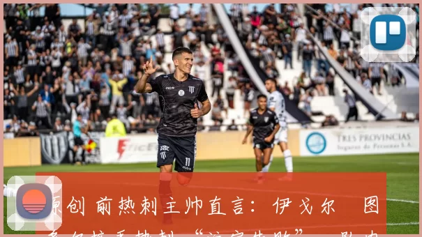 原创 前热刺主帅直言:伊戈尔・图多尔接手热刺 “注定失败”,队内氛围 “ toxic 至极”