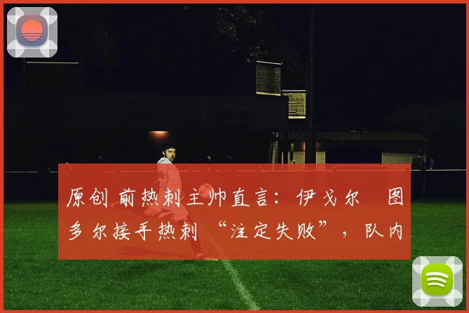 原创 前热刺主帅直言:伊戈尔・图多尔接手热刺 “注定失败”,队内氛围 “ toxic 至极”