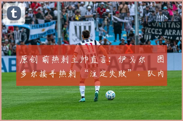 原创 前热刺主帅直言:伊戈尔・图多尔接手热刺 “注定失败”,队内氛围 “ toxic 至极”