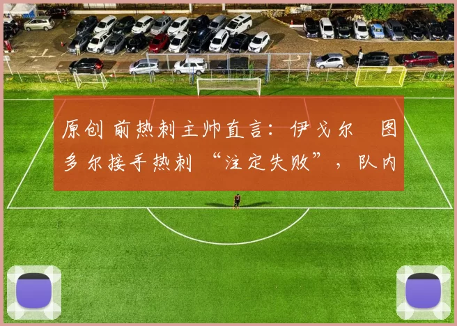 原创 前热刺主帅直言：伊戈尔・图多尔接手热刺 “注定失败”，队内氛围 “ toxic 至极”