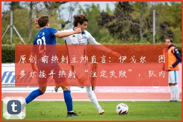 原创 前热刺主帅直言：伊戈尔・图多尔接手热刺 “注定失败”，队内氛围 “ toxic 至极”