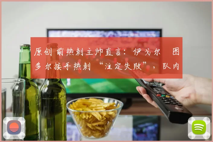 原创 前热刺主帅直言:伊戈尔・图多尔接手热刺 “注定失败”,队内氛围 “ toxic 至极”