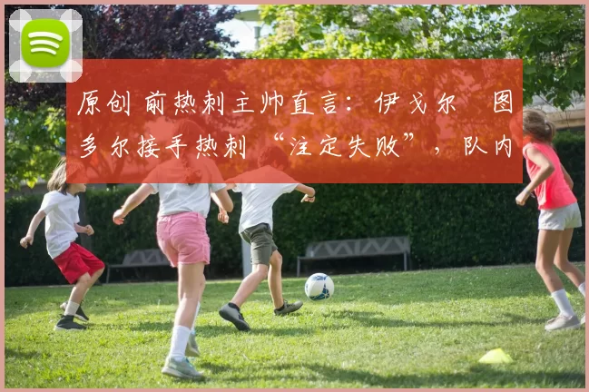 原创 前热刺主帅直言：伊戈尔・图多尔接手热刺 “注定失败”，队内氛围 “ toxic 至极”