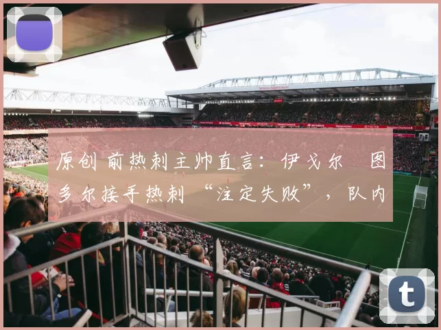 原创 前热刺主帅直言:伊戈尔・图多尔接手热刺 “注定失败”,队内氛围 “ toxic 至极”