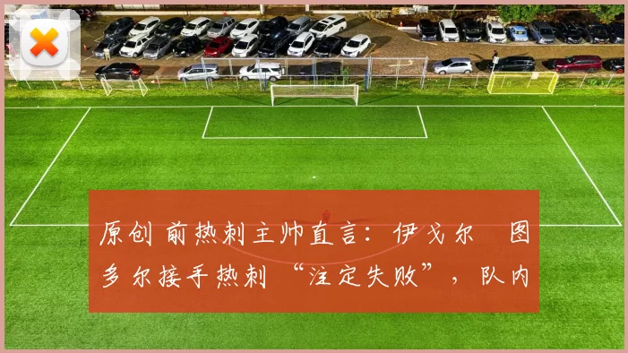 原创 前热刺主帅直言:伊戈尔・图多尔接手热刺 “注定失败”,队内氛围 “ toxic 至极”