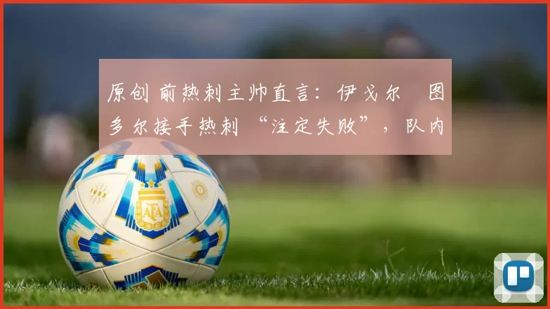 原创 前热刺主帅直言:伊戈尔・图多尔接手热刺 “注定失败”,队内氛围 “ toxic 至极”